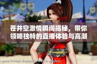 苍井空激情瞬间揭秘，带你领略独特的直播体验与高潮时刻