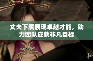 丈夫下属展现卓越才能，助力团队成就非凡目标