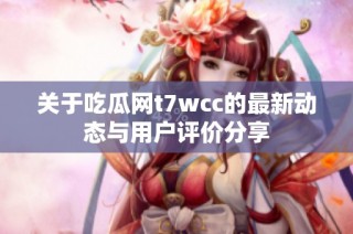 关于吃瓜网t7wcc的最新动态与用户评价分享