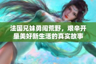 法国兄妹勇闯荒野，艰辛开垦美好新生活的真实故事