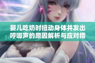 婴儿吃奶时扭动身体并发出哼唧声的原因解析与应对措施
