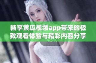 畅享黄瓜视频app带来的极致观看体验与精彩内容分享