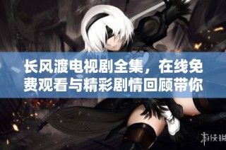 长风渡电视剧全集，在线免费观看与精彩剧情回顾带你领略浮世情仇