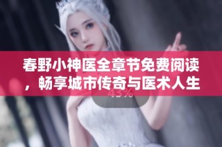 春野小神医全章节免费阅读，畅享城市传奇与医术人生的精彩故事