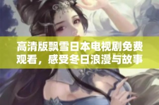 高清版飘雪日本电视剧免费观看，感受冬日浪漫与故事魅力 