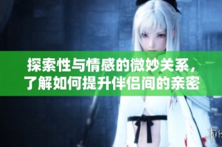 探索性与情感的微妙关系，了解如何提升伴侣间的亲密感与理解力