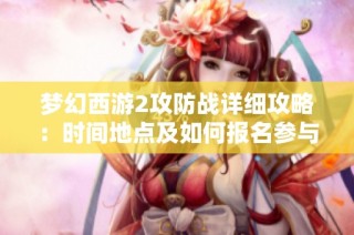梦幻西游2攻防战详细攻略：时间地点及如何报名参与