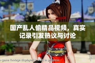 国产乱人偷精品视频，真实记录引发热议与讨论