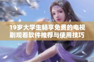 19岁大学生畅享免费的电视剧观看软件推荐与使用技巧