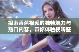 探索香蕉视频的独特魅力与热门内容，带你体验视听盛宴