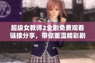 超级女教师2全剧免费观看链接分享，带你重温精彩剧情与角色成长