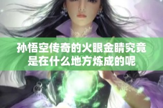 孙悟空传奇的火眼金睛究竟是在什么地方炼成的呢