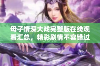 母子情深大戏完整版在线观看汇总，精彩剧情不容错过