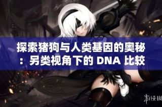 探索猪狗与人类基因的奥秘：另类视角下的 DNA 比较分析