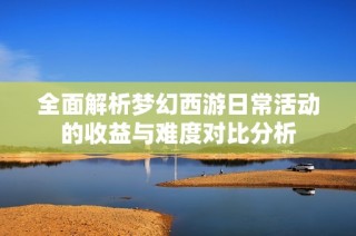 全面解析梦幻西游日常活动的收益与难度对比分析