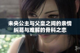 未央公主与父皇之间的亲情纠葛与难解的骨科之恋