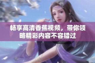 畅享高清香蕉视频，带你领略精彩内容不容错过
