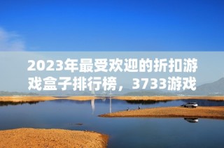 2023年最受欢迎的折扣游戏盒子排行榜，3733游戏荣登第一名
