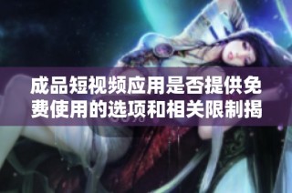 成品短视频应用是否提供免费使用的选项和相关限制揭秘