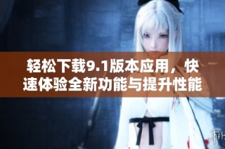 轻松下载9.1版本应用，快速体验全新功能与提升性能