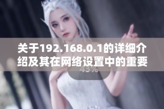 关于192.168.0.1的详细介绍及其在网络设置中的重要性解读