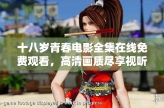 十八岁青春电影全集在线免费观看，高清画质尽享视听盛宴