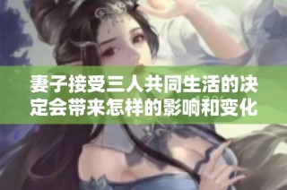 妻子接受三人共同生活的决定会带来怎样的影响和变化呢