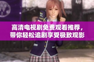 高清电视剧免费观看推荐，带你轻松追剧享受极致观影体验