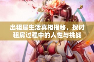 出租屋生活真相揭秘，探讨租房过程中的人性与挑战