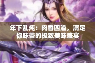 年下乱炖：肉香四溢，满足你味蕾的极致美味盛宴
