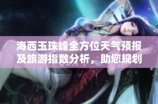 海西玉珠峰全方位天气预报及旅游指数分析，助您规划完美行程