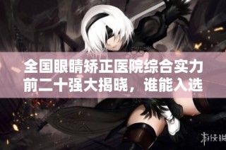 全国眼睛矫正医院综合实力前二十强大揭晓，谁能入选引关注