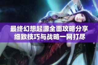 最终幻想起源全面攻略分享 细致技巧与战略一网打尽