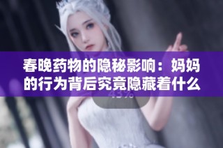 春晚药物的隐秘影响：妈妈的行为背后究竟隐藏着什么故事