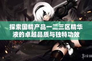 探索国精产品一二三区精华液的卓越品质与独特功效