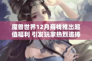 魔兽世界12月商栈推出超值福利 引发玩家热烈追捧与抱怨