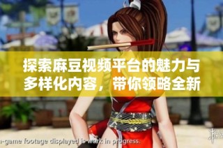 探索麻豆视频平台的魅力与多样化内容，带你领略全新视听体验