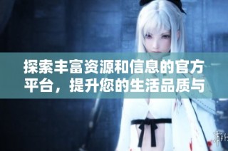 探索丰富资源和信息的官方平台，提升您的生活品质与服务体验