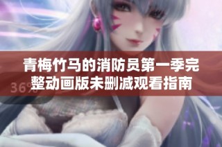 青梅竹马的消防员第一季完整动画版未删减观看指南