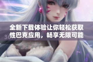 全新下载体验让你轻松获取性巴克应用，畅享无限可能