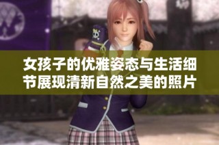 女孩子的优雅姿态与生活细节展现清新自然之美的照片合集