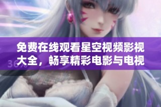 免费在线观看星空视频影视大全，畅享精彩电影与电视剧佳作