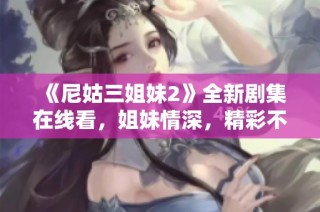 《尼姑三姐妹2》全新剧集在线看，姐妹情深，精彩不断，快来追剧吧