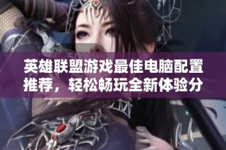 英雄联盟游戏最佳电脑配置推荐，轻松畅玩全新体验分享