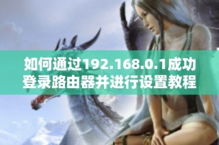 如何通过192.168.0.1成功登录路由器并进行设置教程解析