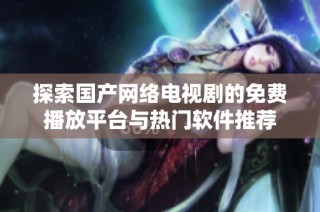 探索国产网络电视剧的免费播放平台与热门软件推荐