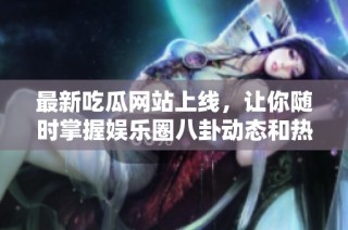 最新吃瓜网站上线，让你随时掌握娱乐圈八卦动态和热议新闻