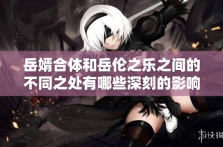岳婿合体和岳伦之乐之间的不同之处有哪些深刻的影响和意义
