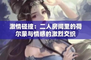 激情碰撞：二人房间里的荷尔蒙与情感的激烈交织
