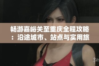 畅游嘉峪关至重庆全程攻略：沿途城市、站点与实用旅行建议解析